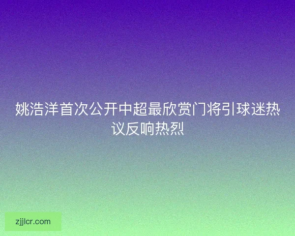 姚浩洋首次公开中超最欣赏门将引球迷热议反响热烈 姚浩洋首次公开中超最欣赏门将引球迷热议反响热烈