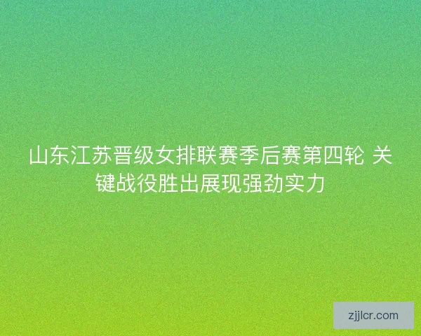 山东江苏晋级女排联赛季后赛第四轮 关键战役胜出展现强劲实力 山东江苏晋级女排联赛季后赛第四轮 关键战役胜出展现强劲实力