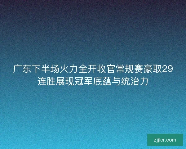 广东下半场火力全开收官常规赛豪取29连胜展现冠军底蕴与统治力 广东下半场火力全开收官常规赛豪取29连胜展现冠军底蕴与统治力