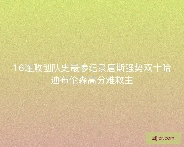 16连败创队史最惨纪录唐斯强势双十哈迪布伦森高分难救主