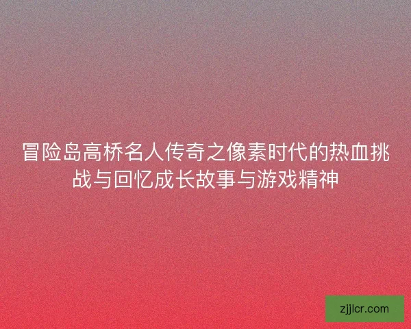冒险岛高桥名人传奇之像素时代的热血挑战与回忆成长故事与游戏精神