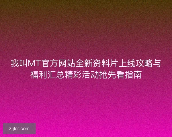 我叫MT官方网站全新资料片上线攻略与福利汇总精彩活动抢先看指南