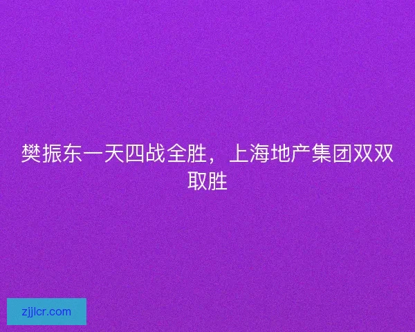 樊振东一天四战全胜，上海地产集团双双取胜