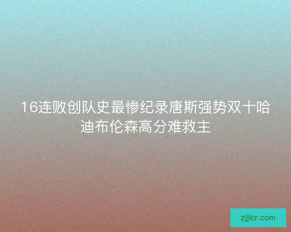 16连败创队史最惨纪录唐斯强势双十哈迪布伦森高分难救主