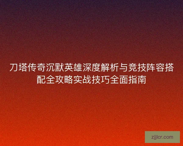 刀塔传奇沉默英雄深度解析与竞技阵容搭配全攻略实战技巧全面指南